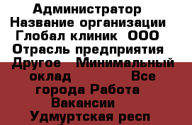 Администратор › Название организации ­ Глобал клиник, ООО › Отрасль предприятия ­ Другое › Минимальный оклад ­ 15 000 - Все города Работа » Вакансии   . Удмуртская респ.,Сарапул г.